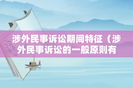 涉外民事訴訟期間特征（涉外民事訴訟的一般原則有哪些）