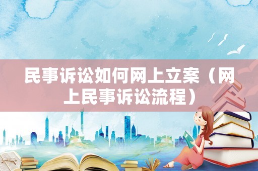 民事訴訟如何網上立案（網上民事訴訟流程）