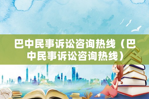 巴中民事訴訟咨詢熱線（巴中民事訴訟咨詢熱線）