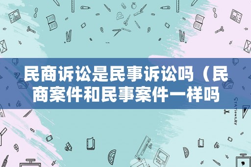 民商訴訟是民事訴訟嗎（民商案件和民事案件一樣嗎）