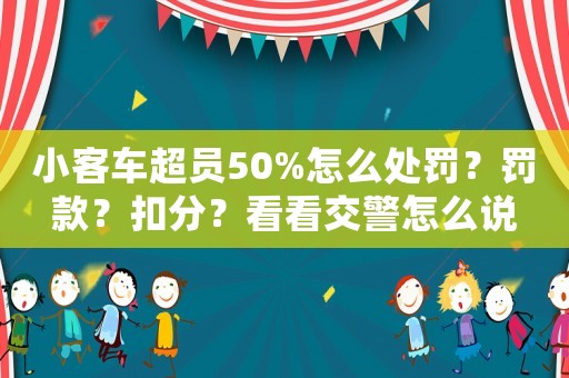 小客車超員50%怎么處罰？罰款？扣分？看看交警怎么說