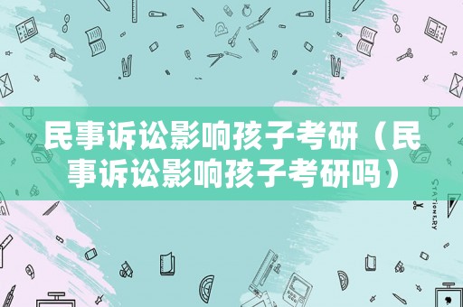 民事訴訟影響孩子考研（民事訴訟影響孩子考研嗎）
