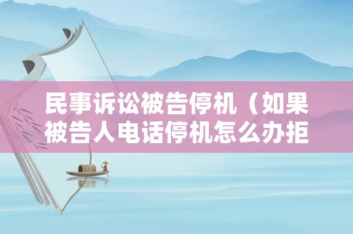 民事訴訟被告停機（如果被告人電話停機怎么辦拒不接收傳票怎么辦）