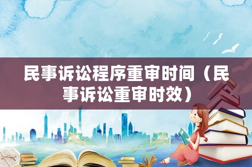 民事訴訟程序重審時間（民事訴訟重審時效）