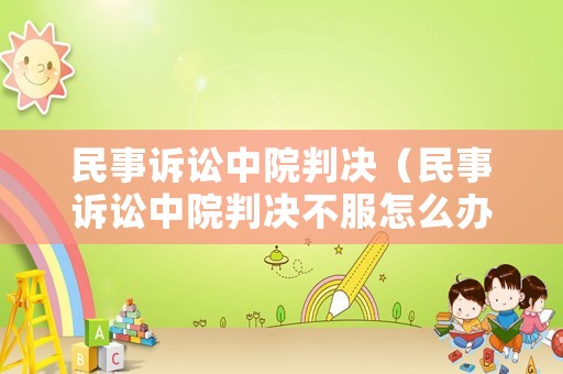民事訴訟中院判決（民事訴訟中院判決不服怎么辦）