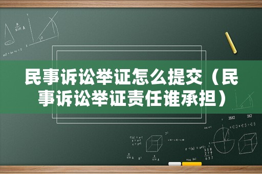 民事訴訟舉證怎么提交（民事訴訟舉證責(zé)任誰承擔(dān)）