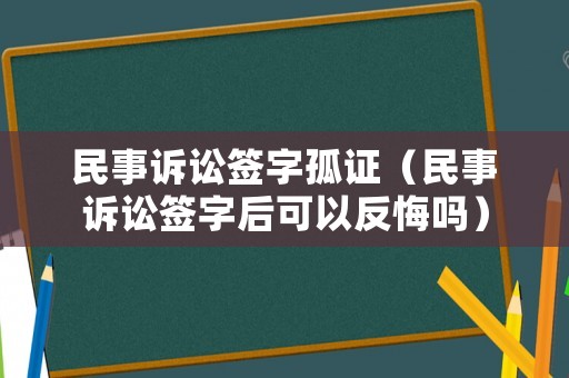 民事訴訟簽字孤證（民事訴訟簽字后可以反悔嗎）