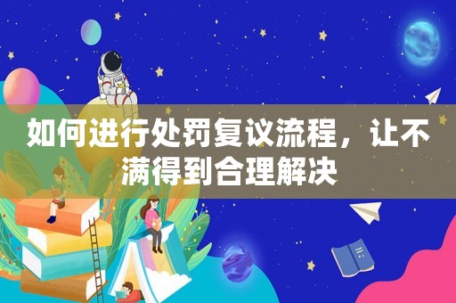 如何進行處罰復議流程，讓不滿得到合理解決