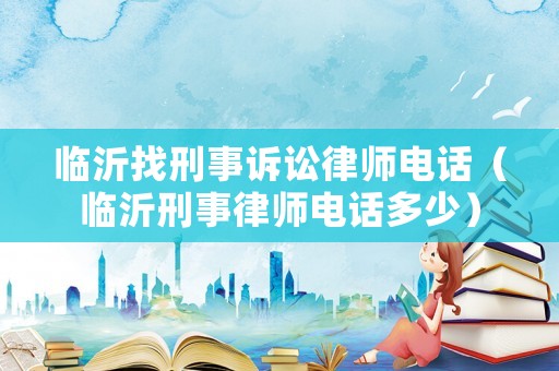 臨沂找刑事訴訟律師電話（臨沂刑事律師電話多少）
