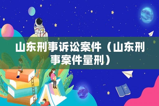 山東刑事訴訟案件（山東刑事案件量刑）
