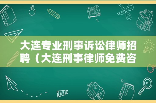 大連專業(yè)刑事訴訟律師招聘（大連刑事律師免費咨詢）