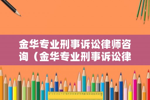 金華專業刑事訴訟律師咨詢（金華專業刑事訴訟律師咨詢電話號碼）