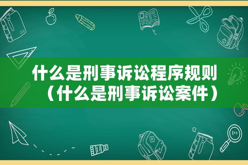 什么是刑事訴訟程序規則（什么是刑事訴訟案件）