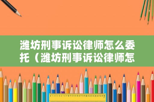 濰坊刑事訴訟律師怎么委托（濰坊刑事訴訟律師怎么委托律師的）