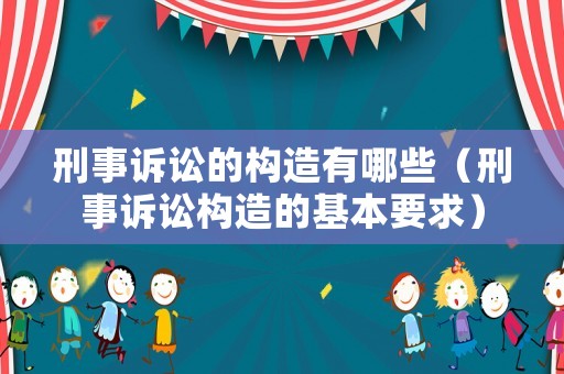 刑事訴訟的構(gòu)造有哪些（刑事訴訟構(gòu)造的基本要求）
