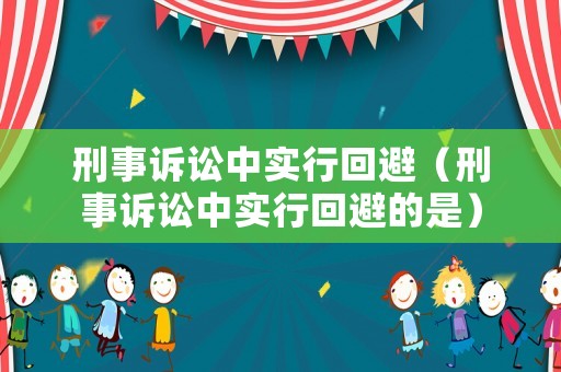 刑事訴訟中實(shí)行回避（刑事訴訟中實(shí)行回避的是）