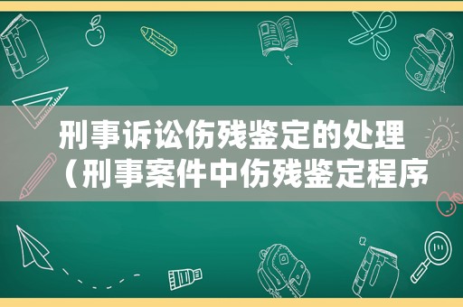 刑事訴訟傷殘鑒定的處理（刑事案件中傷殘鑒定程序）