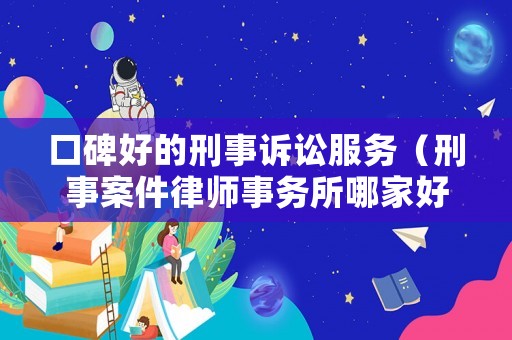 口碑好的刑事訴訟服務（刑事案件律師事務所哪家好）