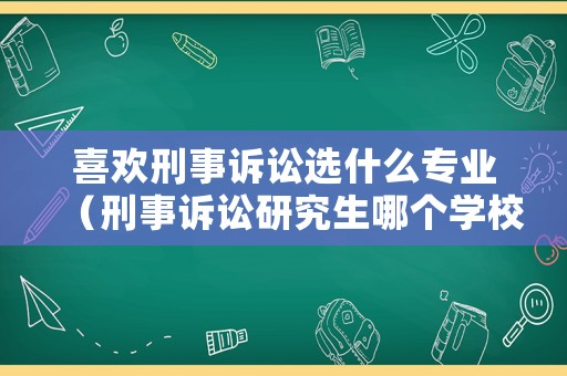 喜歡刑事訴訟選什么專業（刑事訴訟研究生哪個學校好）