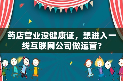 藥店營業沒健康證，想進入一線互聯網公司做運營？