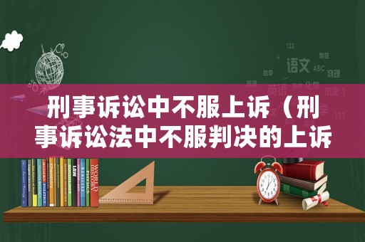 刑事訴訟中不服上訴（刑事訴訟法中不服判決的上訴期限）