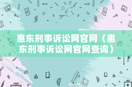 惠東刑事訴訟網官網（惠東刑事訴訟網官網查詢）
