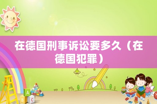在德國刑事訴訟要多久（在德國犯罪）