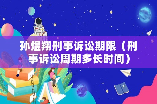 孫煜翔刑事訴訟期限（刑事訴訟周期多長時間）