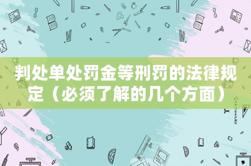 判處單處罰金等刑罰的法律規定（必須了解的幾個方面）