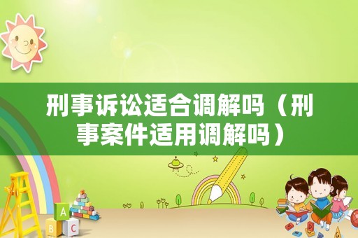 刑事訴訟適合調解嗎（刑事案件適用調解嗎）