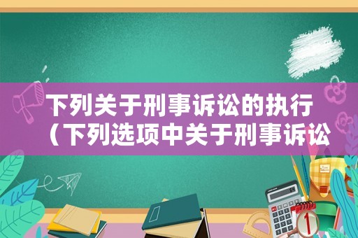下列關于刑事訴訟的執行（下列選項中關于刑事訴訟過程）