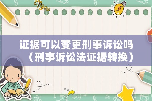 證據(jù)可以變更刑事訴訟嗎（刑事訴訟法證據(jù)轉換）