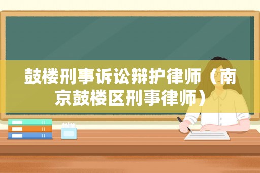 鼓樓刑事訴訟辯護(hù)律師（南京鼓樓區(qū)刑事律師）