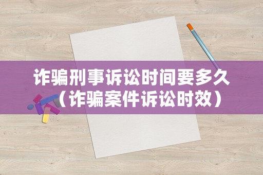 詐騙刑事訴訟時(shí)間要多久（詐騙案件訴訟時(shí)效）
