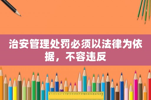 治安管理處罰必須以法律為依據，不容違反