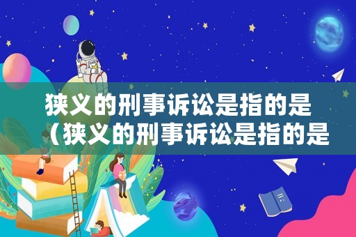 狹義的刑事訴訟是指的是（狹義的刑事訴訟是指的是什么）