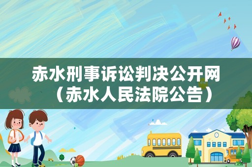 赤水刑事訴訟判決公開(kāi)網(wǎng)（赤水人民法院公告）