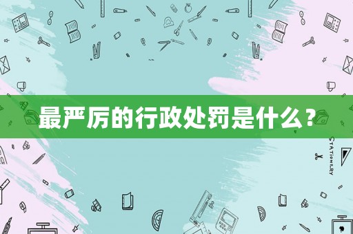 最嚴厲的行政處罰是什么？