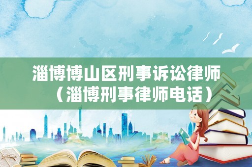 淄博博山區刑事訴訟律師（淄博刑事律師電話）