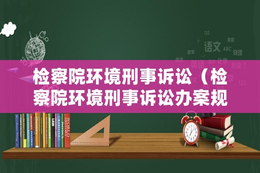 檢察院環(huán)境刑事訴訟（檢察院環(huán)境刑事訴訟辦案規(guī)則）