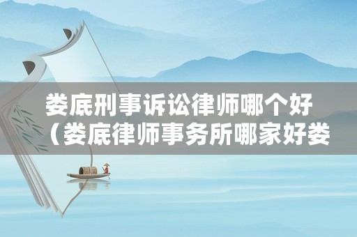 婁底刑事訴訟律師哪個好（婁底律師事務所哪家好婁底律師事務所排名）