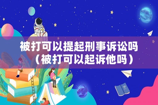 被打可以提起刑事訴訟嗎（被打可以起訴他嗎）