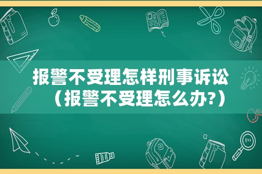 報警不受理怎樣刑事訴訟（報警不受理怎么辦?）