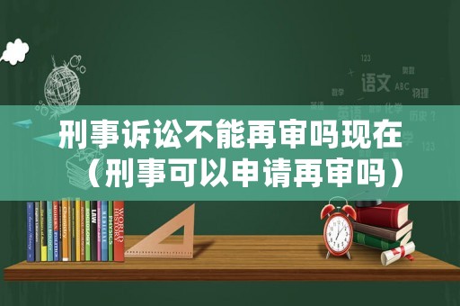 刑事訴訟不能再審嗎現(xiàn)在（刑事可以申請再審嗎）