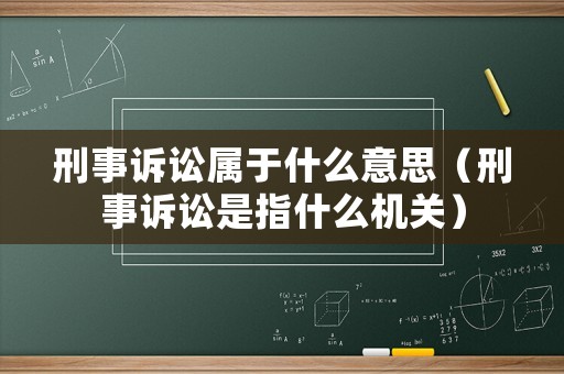 刑事訴訟屬于什么意思（刑事訴訟是指什么機關）
