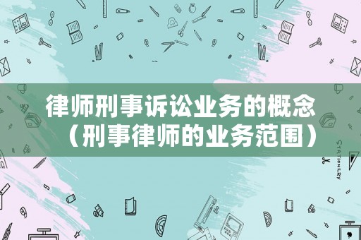律師刑事訴訟業(yè)務(wù)的概念（刑事律師的業(yè)務(wù)范圍）