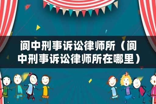 閬中刑事訴訟律師所（閬中刑事訴訟律師所在哪里）