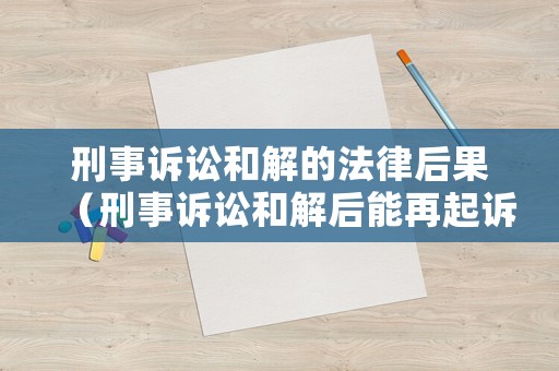 刑事訴訟和解的法律后果（刑事訴訟和解后能再起訴嗎）
