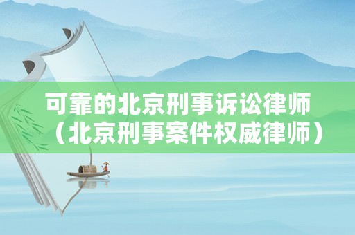 可靠的北京刑事訴訟律師（北京刑事案件權威律師）
