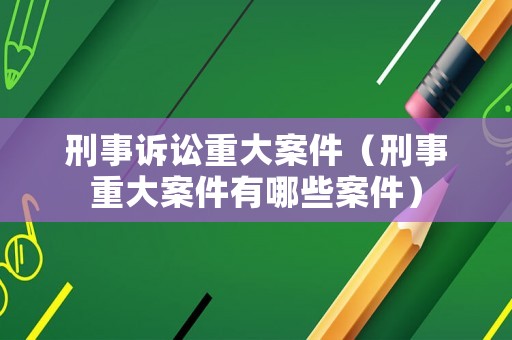 刑事訴訟重大案件（刑事重大案件有哪些案件）